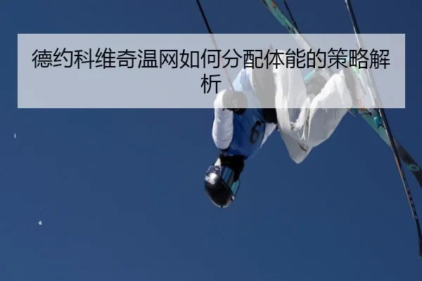 德约科维奇温网如何分配体能的策略解析