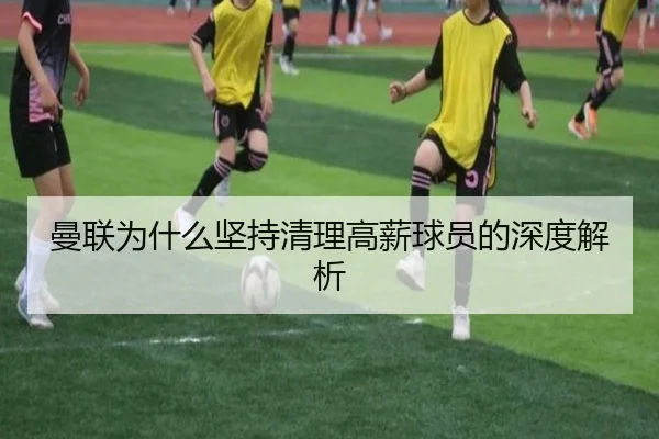 曼联为什么坚持清理高薪球员的深度解析
