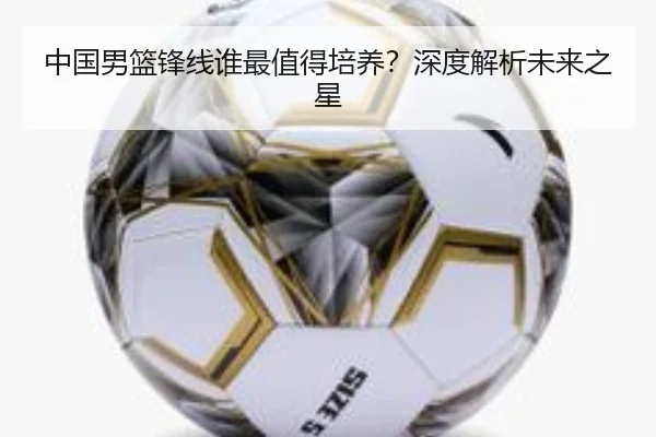 中国男篮锋线谁最值得培养？深度解析未来之星
