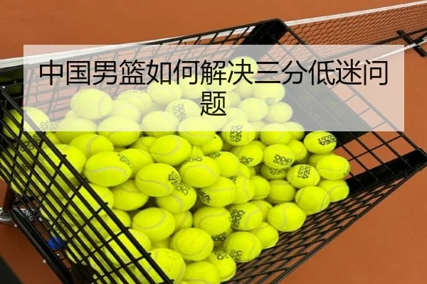 中国男篮如何解决三分低迷问题