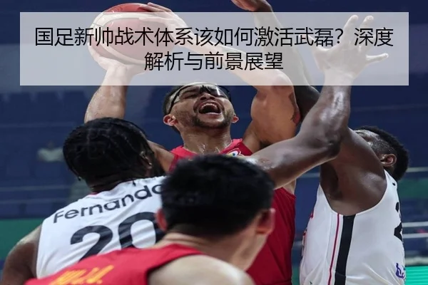 国足新帅战术体系该如何激活武磊？深度解析与前景展望（crown sports）