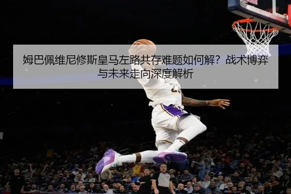姆巴佩维尼修斯皇马左路共存难题如何解？战术博弈与未来走向深度解析（crown sports）