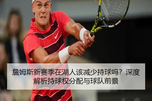 詹姆斯新赛季在湖人该减少持球吗？深度解析持球权分配与球队前景（crown sports）