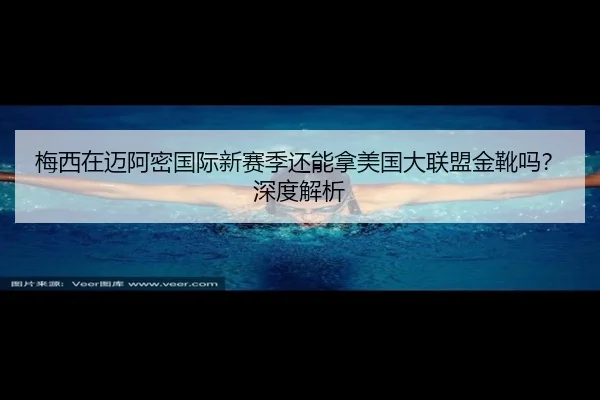 梅西在迈阿密国际新赛季还能拿美国大联盟金靴吗？深度解析
