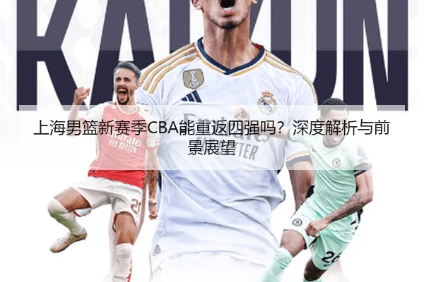 上海男篮新赛季CBA能重返四强吗？深度解析与前景展望（crown sports）