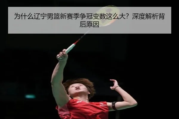 为什么辽宁男篮新赛季争冠变数这么大？深度解析背后原因