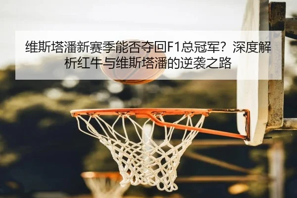 维斯塔潘新赛季能否夺回F1总冠军？深度解析红牛与维斯塔潘的逆袭之路（crown sports）
