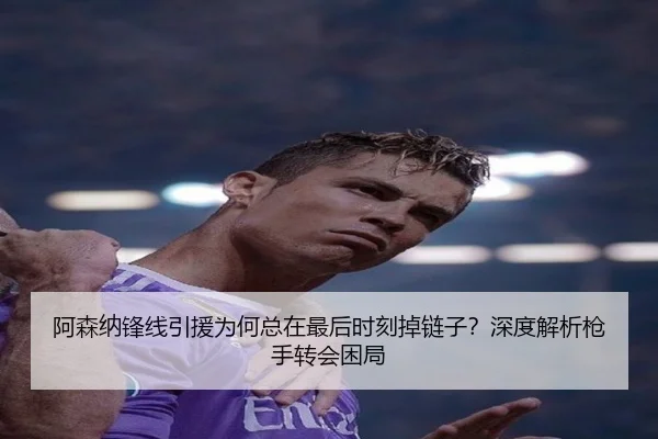 阿森纳锋线引援为何总在最后时刻掉链子？深度解析枪手转会困局