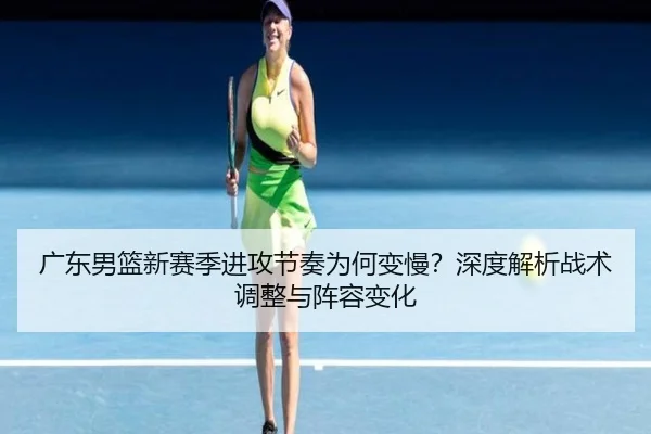 广东男篮新赛季进攻节奏为何变慢？深度解析战术调整与阵容变化（crown sports）