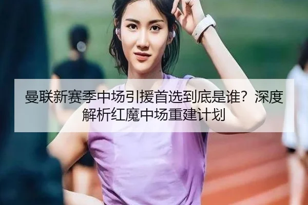 曼联新赛季中场引援首选到底是谁？深度解析红魔中场重建计划（crown sports）