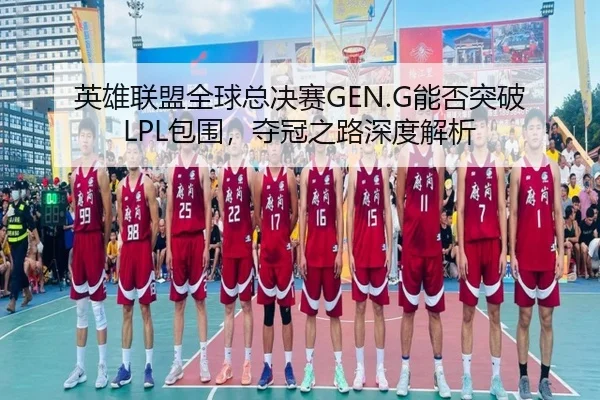 英雄联盟全球总决赛GEN.G能否突破LPL包围，夺冠之路深度解析（crown sports）