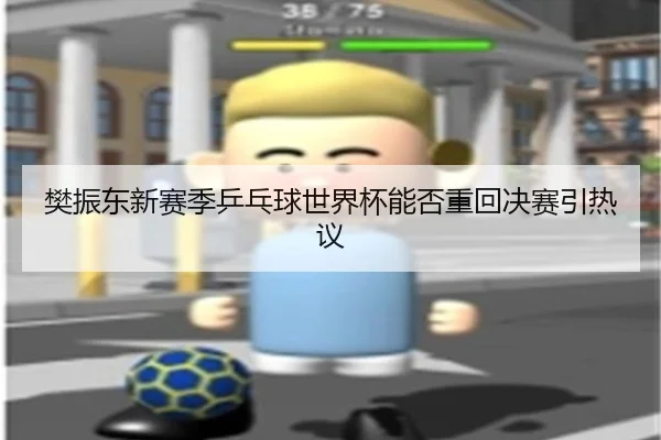 樊振东新赛季乒乓球世界杯能否重回决赛引热议