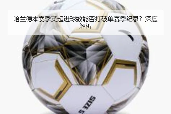 哈兰德本赛季英超进球数能否打破单赛季纪录？深度解析