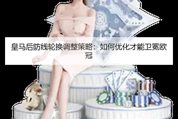 皇马后防线轮换调整策略：如何优化才能卫冕欧冠