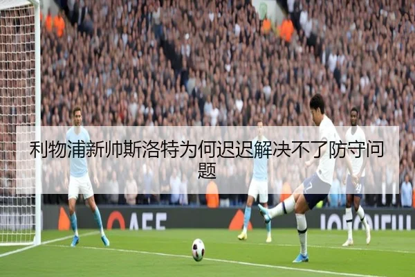 利物浦新帅斯洛特为何迟迟解决不了防守问题