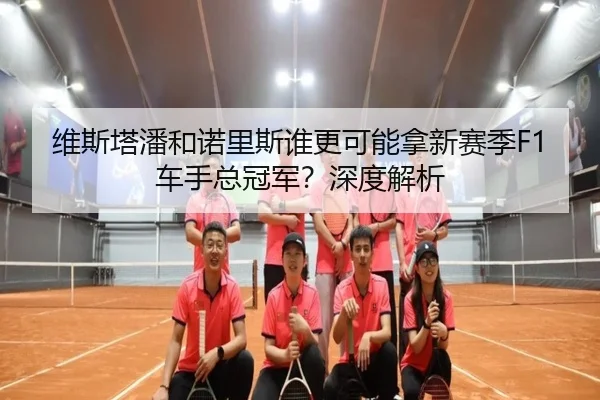 维斯塔潘和诺里斯谁更可能拿新赛季F1车手总冠军？深度解析（crown sports）