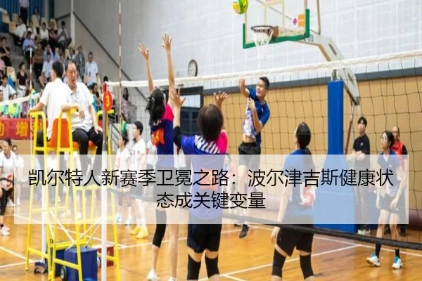 凯尔特人新赛季卫冕之路：波尔津吉斯健康状态成关键变量