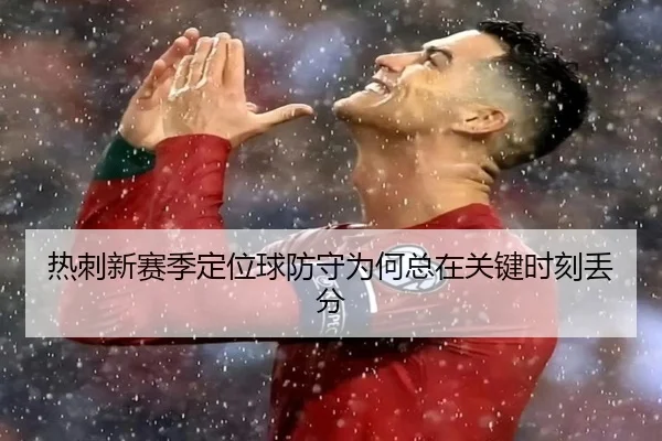 热刺新赛季定位球防守为何总在关键时刻丢分