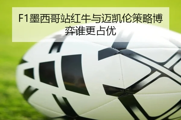F1墨西哥站红牛与迈凯伦策略博弈谁更占优