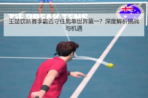 王楚钦新赛季能否守住男单世界第一？深度解析挑战与机遇（crown sports）