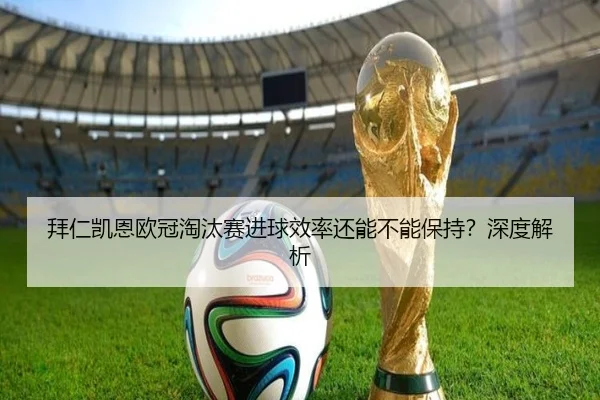 拜仁凯恩欧冠淘汰赛进球效率还能不能保持？深度解析（crown sports）