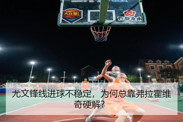 尤文锋线进球不稳定，为何总靠弗拉霍维奇硬解？