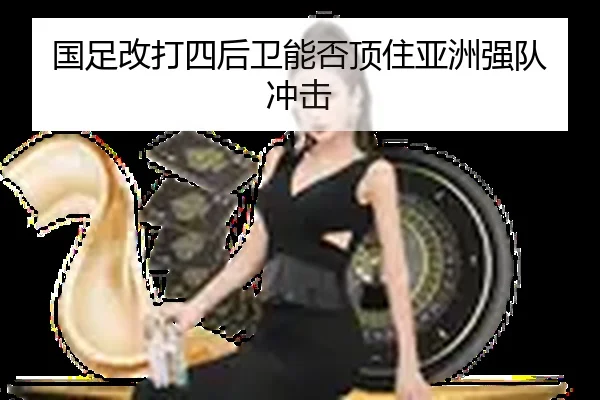 国足改打四后卫能否顶住亚洲强队冲击