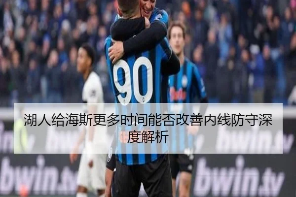 湖人给海斯更多时间能否改善内线防守深度解析（crown sports）