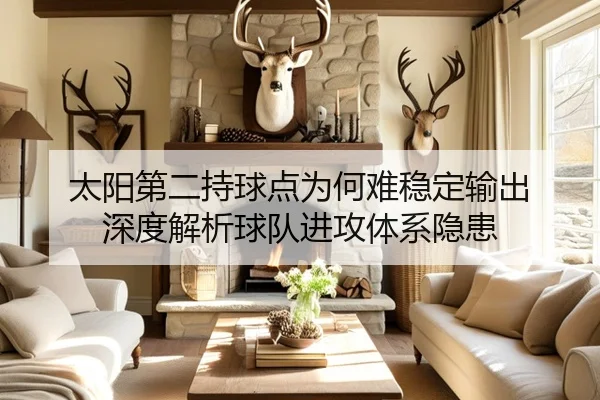 太阳第二持球点为何难稳定输出 深度解析球队进攻体系隐患