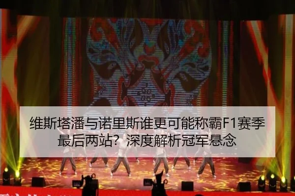维斯塔潘与诺里斯谁更可能称霸F1赛季最后两站？深度解析冠军悬念（crown sports）