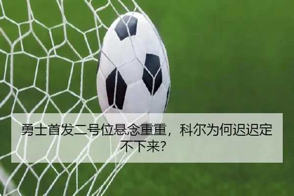 勇士首发二号位悬念重重，科尔为何迟迟定不下来？