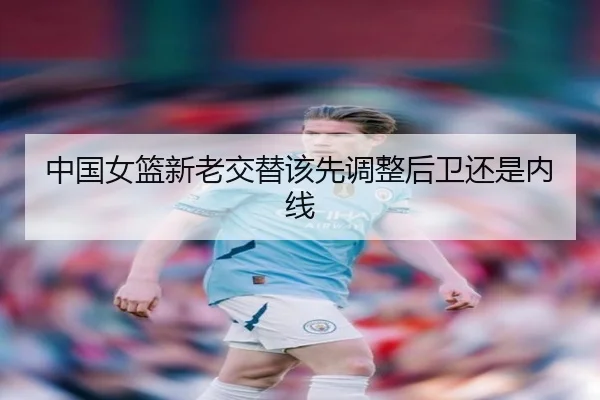 中国女篮新老交替该先调整后卫还是内线